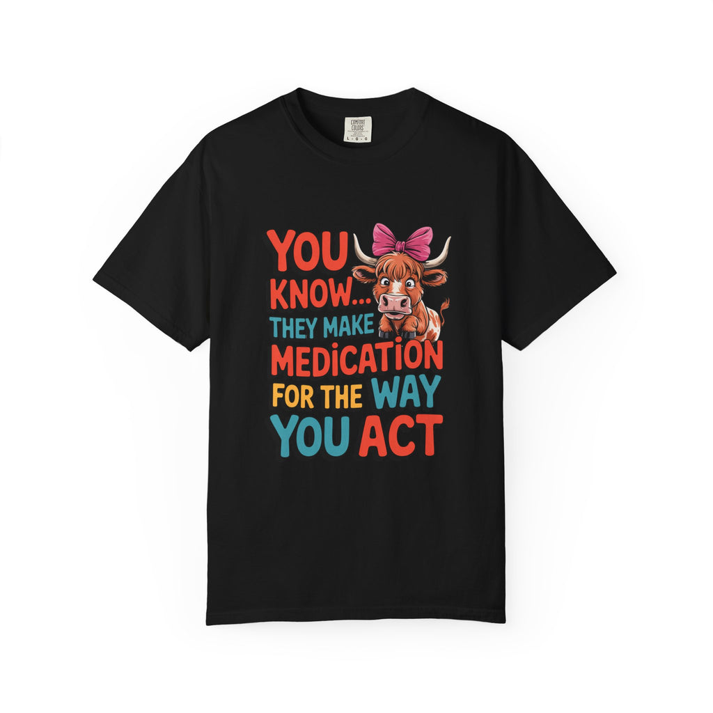 T-Shirt — "You Know... They Make Medication For The Way You Act" Cow Graphic